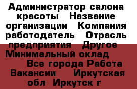 Администратор салона красоты › Название организации ­ Компания-работодатель › Отрасль предприятия ­ Другое › Минимальный оклад ­ 16 000 - Все города Работа » Вакансии   . Иркутская обл.,Иркутск г.